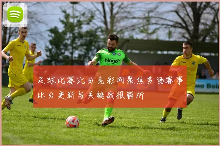 足球比赛比分竞彩网聚焦多场赛事比分更新与关键战报解析