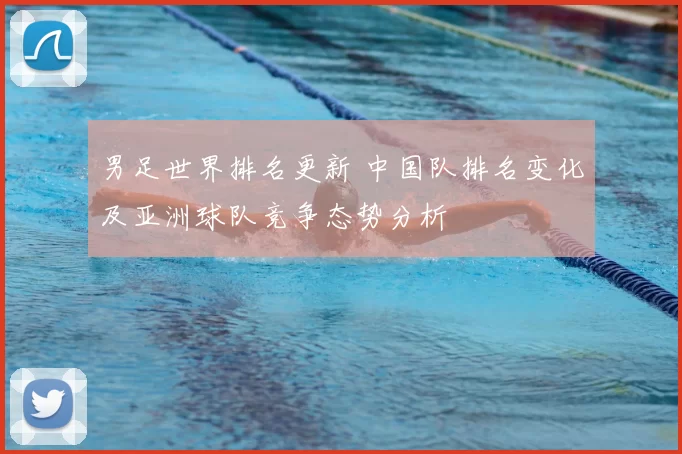 男足世界排名更新 中国队排名变化及亚洲球队竞争态势分析