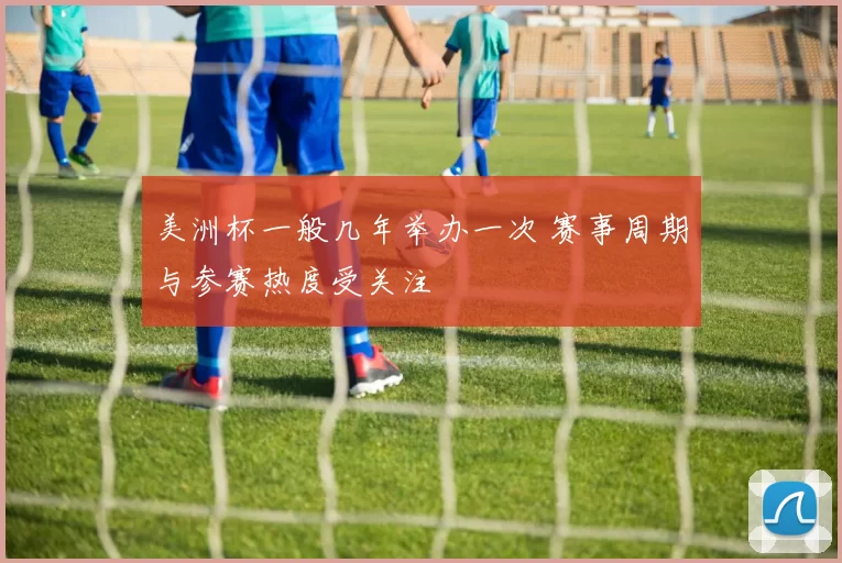 美洲杯一般几年举办一次 赛事周期与参赛热度受关注