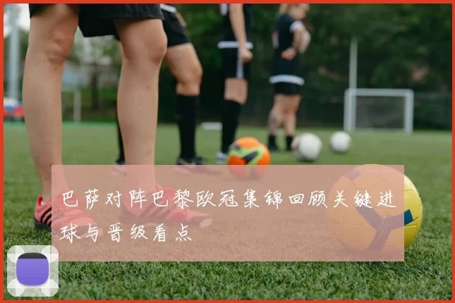 巴萨对阵巴黎欧冠集锦回顾关键进球与晋级看点