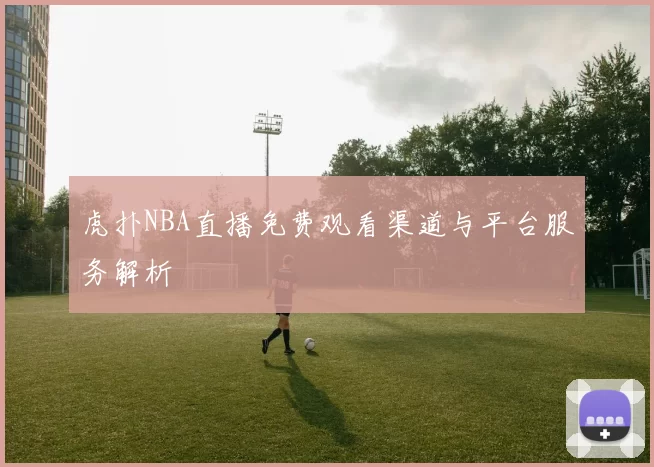 虎扑NBA直播免费观看渠道与平台服务解析