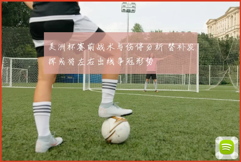 美洲杯赛前战术与伤停分析 替补发挥或将左右出线争冠形势