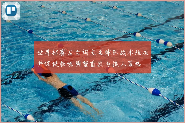 世界杯赛后台词点名球队战术短板并促使教练调整首发与换人策略