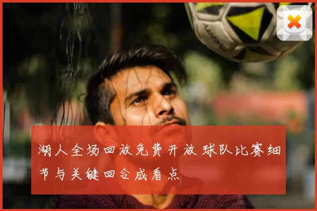 湖人全场回放免费开放 球队比赛细节与关键回合成看点