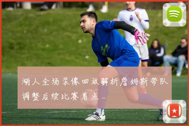 湖人全场录像回放解析詹姆斯带队调整后续比赛看点