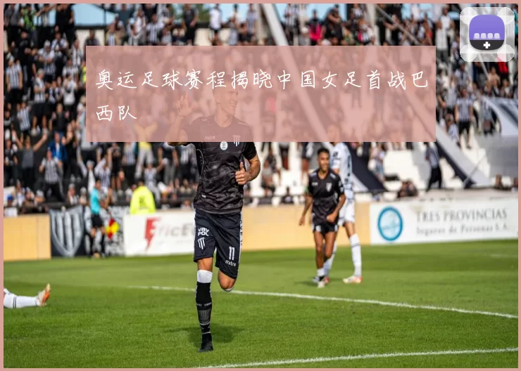 奥运足球赛程揭晓中国女足首战巴西队