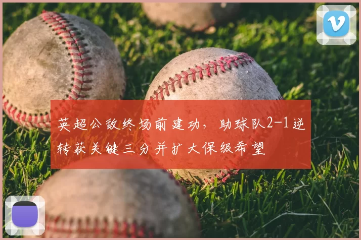 英超公敌终场前建功,助球队2-1逆转获关键三分并扩大保级希望