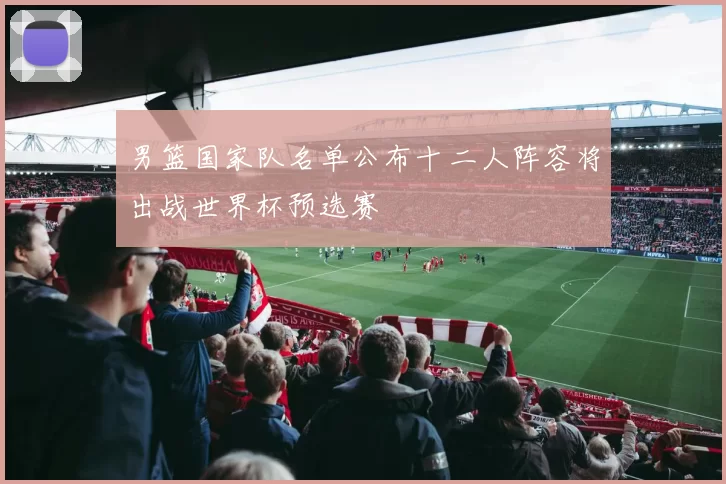 男篮国家队名单公布十二人阵容将出战世界杯预选赛