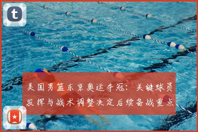 美国男篮东京奥运夺冠:关键球员发挥与战术调整决定后续备战重点