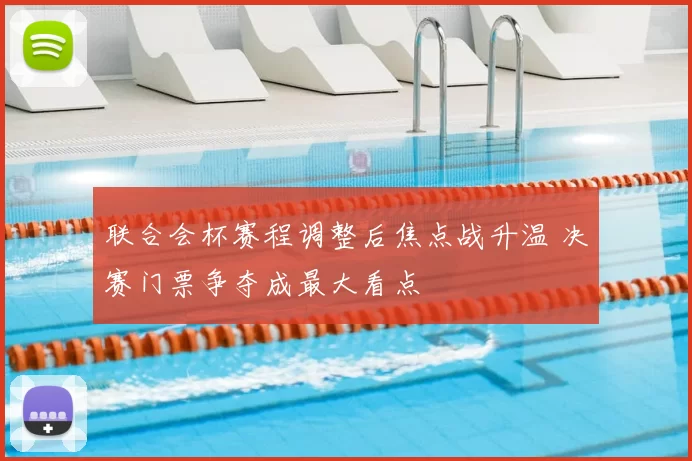 联合会杯赛程调整后焦点战升温 决赛门票争夺成最大看点