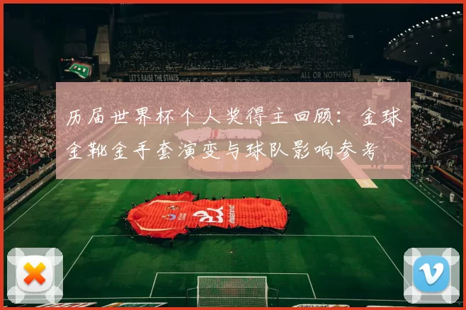 历届世界杯个人奖得主回顾：金球金靴金手套演变与球队影响参考