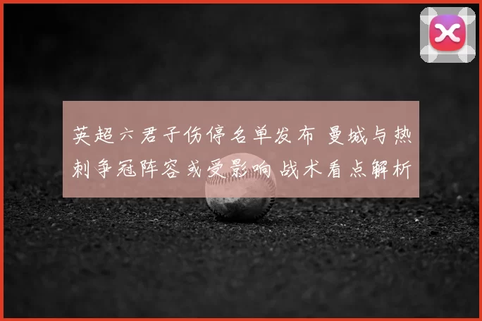 英超六君子伤停名单发布 曼城与热刺争冠阵容或受影响 战术看点解析