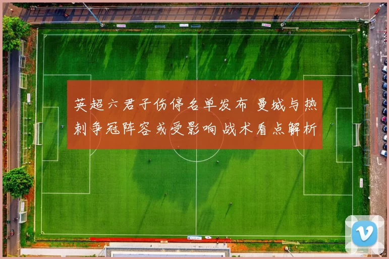 英超六君子伤停名单发布 曼城与热刺争冠阵容或受影响 战术看点解析
