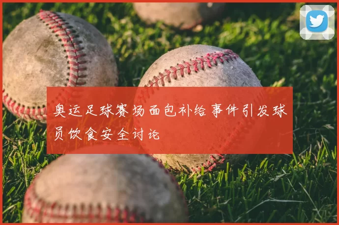 奥运足球赛场面包补给事件引发球员饮食安全讨论
