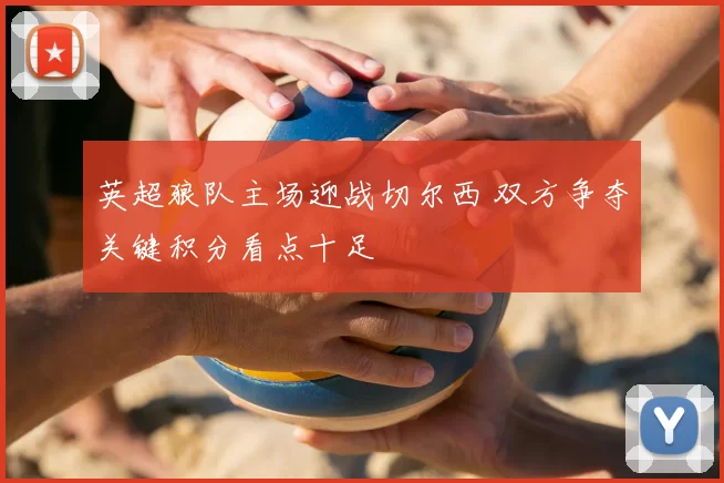 英超狼队主场迎战切尔西 双方争夺关键积分看点十足