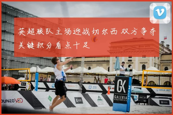 英超狼队主场迎战切尔西 双方争夺关键积分看点十足