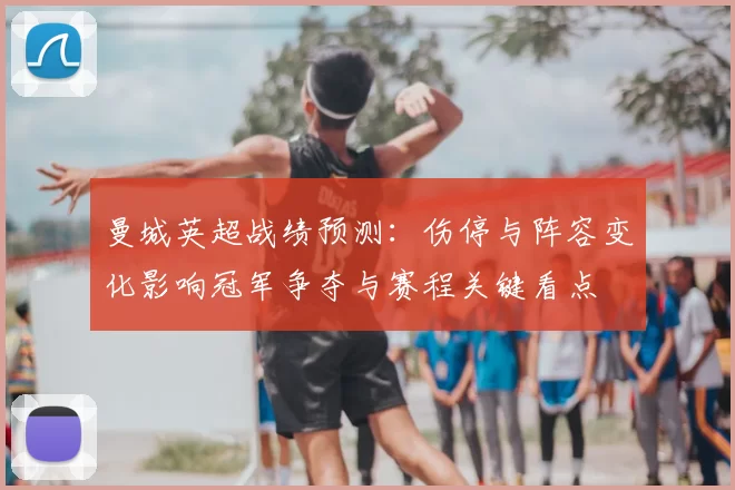 曼城英超战绩预测：伤停与阵容变化影响冠军争夺与赛程关键看点