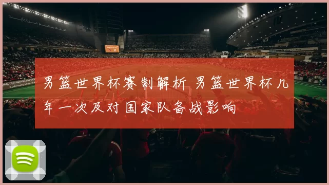 男篮世界杯赛制解析 男篮世界杯几年一次及对国家队备战影响