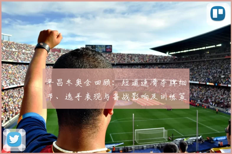 平昌冬奥会回顾:短道速滑夺牌细节、选手表现与备战影响及训练策略