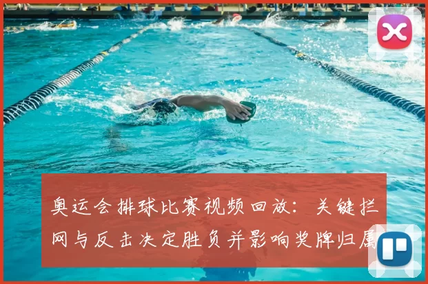 奥运会排球比赛视频回放：关键拦网与反击决定胜负并影响奖牌归属