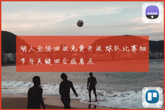 湖人全场回放免费开放 球队比赛细节与关键回合成看点