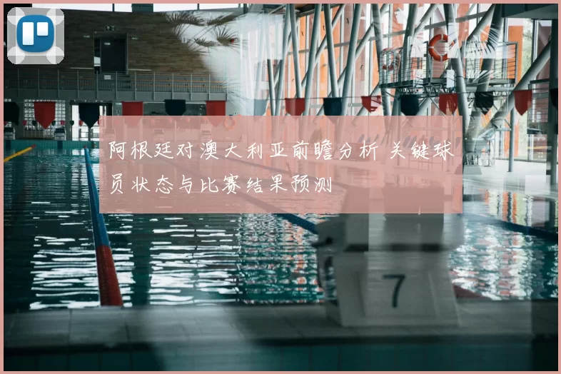 阿根廷对澳大利亚前瞻分析 关键球员状态与比赛结果预测