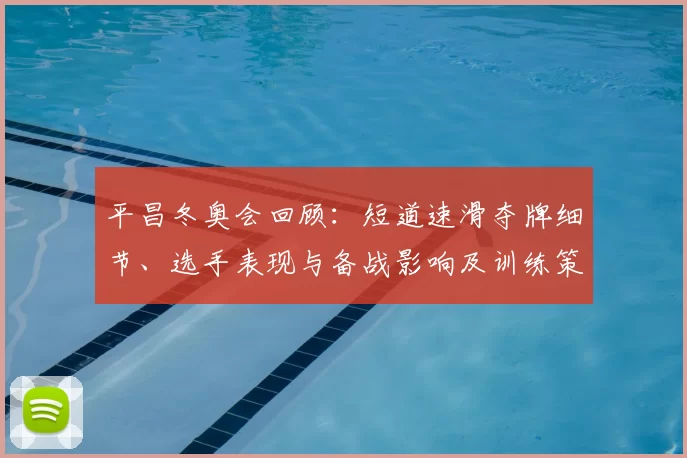 平昌冬奥会回顾:短道速滑夺牌细节、选手表现与备战影响及训练策略
