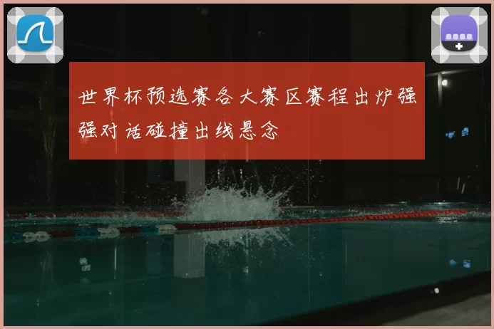 世界杯预选赛各大赛区赛程出炉强强对话碰撞出线悬念
