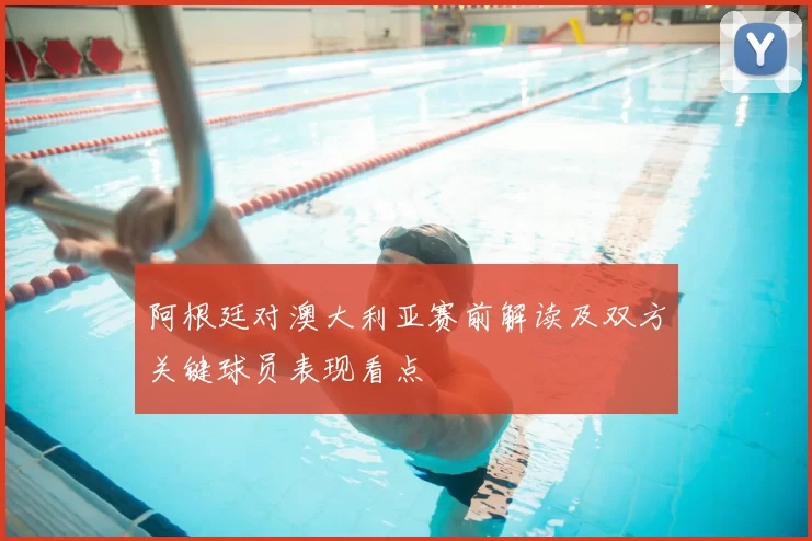 阿根廷对澳大利亚赛前解读及双方关键球员表现看点
