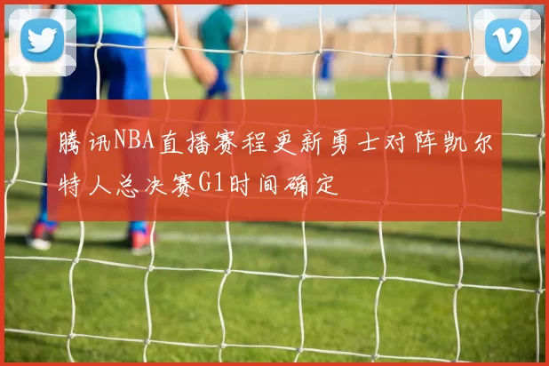 腾讯NBA直播赛程更新勇士对阵凯尔特人总决赛G1时间确定