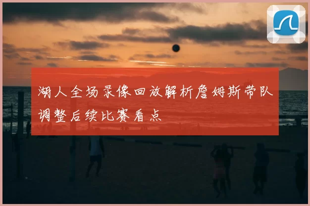 湖人全场录像回放解析詹姆斯带队调整后续比赛看点