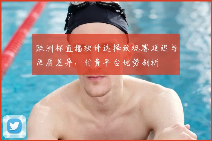 欧洲杯直播软件选择致观赛延迟与画质差异，付费平台优势剖析