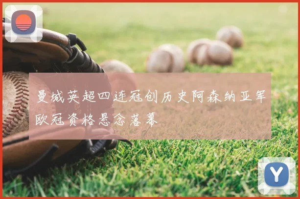 曼城英超四连冠创历史阿森纳亚军欧冠资格悬念落幕