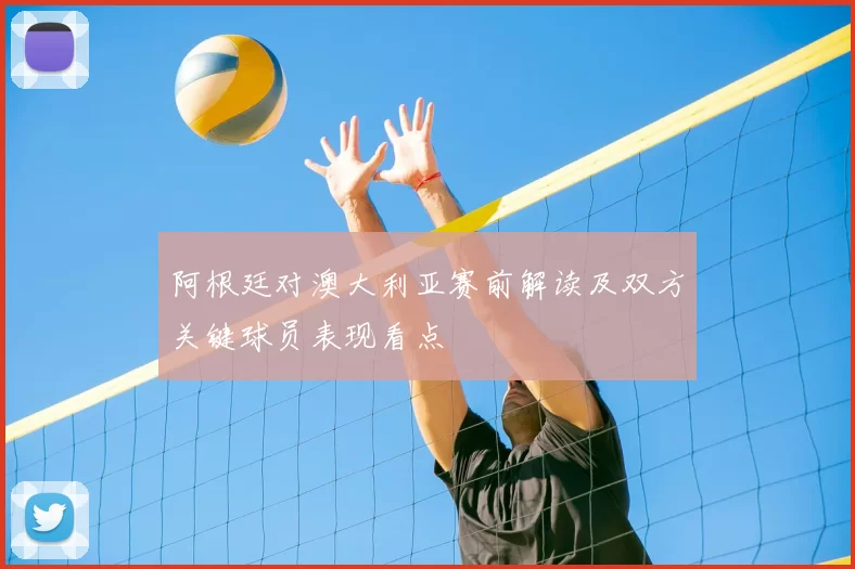 阿根廷对澳大利亚赛前解读及双方关键球员表现看点