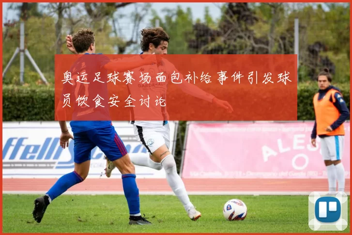 奥运足球赛场面包补给事件引发球员饮食安全讨论