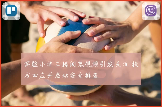 实验小学三楼闹鬼视频引发关注 校方回应并启动安全排查