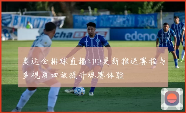 奥运会排球直播app更新推送赛程与多视角回放提升观赛体验