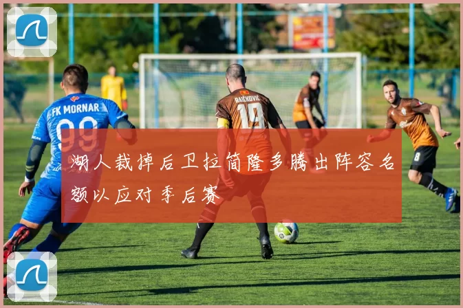 湖人裁掉后卫拉简隆多腾出阵容名额以应对季后赛