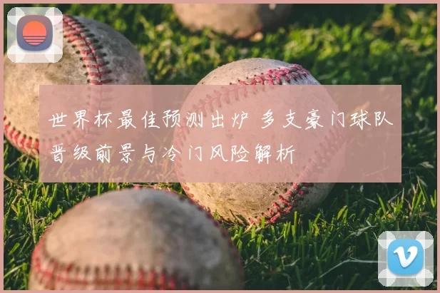 世界杯最佳预测出炉 多支豪门球队晋级前景与冷门风险解析