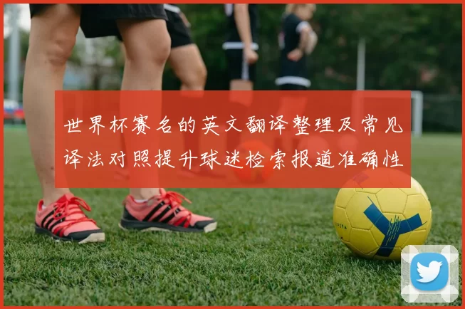 世界杯赛名的英文翻译整理及常见译法对照提升球迷检索报道准确性