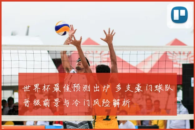 世界杯最佳预测出炉 多支豪门球队晋级前景与冷门风险解析