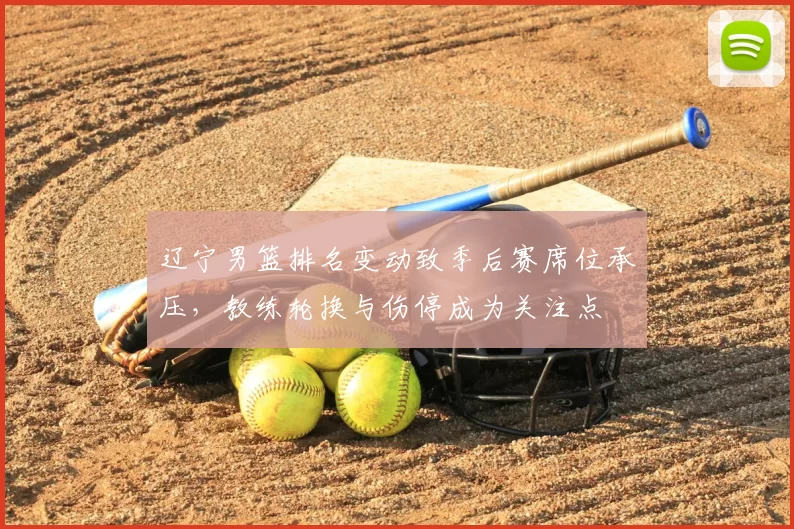 辽宁男篮排名变动致季后赛席位承压，教练轮换与伤停成为关注点