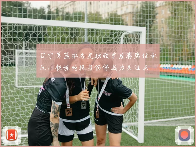 辽宁男篮排名变动致季后赛席位承压，教练轮换与伤停成为关注点