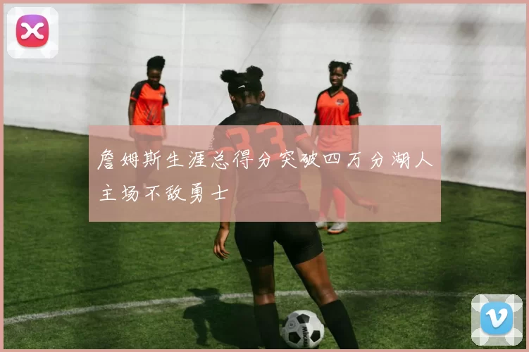 詹姆斯生涯总得分突破四万分湖人主场不敌勇士