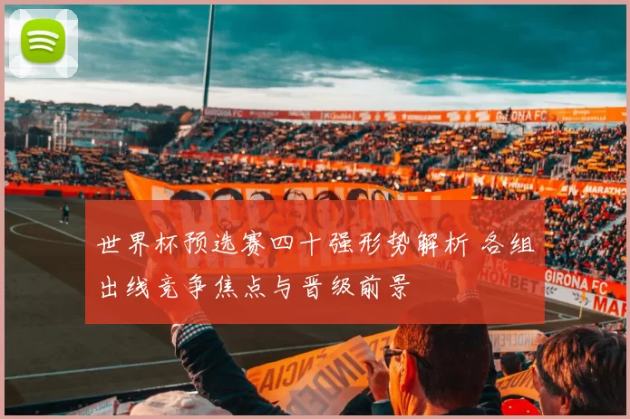 世界杯预选赛四十强形势解析 各组出线竞争焦点与晋级前景