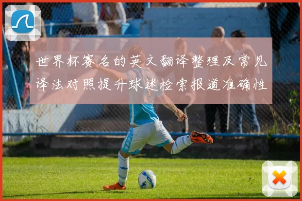 世界杯赛名的英文翻译整理及常见译法对照提升球迷检索报道准确性