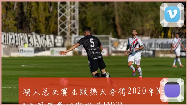 湖人总决赛击败热火夺得2020年NBA总冠军詹姆斯斩获FMVP