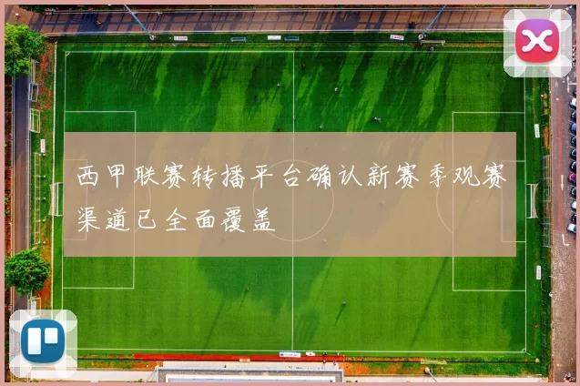 西甲联赛转播平台确认新赛季观赛渠道已全面覆盖