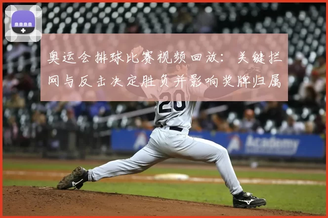 奥运会排球比赛视频回放：关键拦网与反击决定胜负并影响奖牌归属