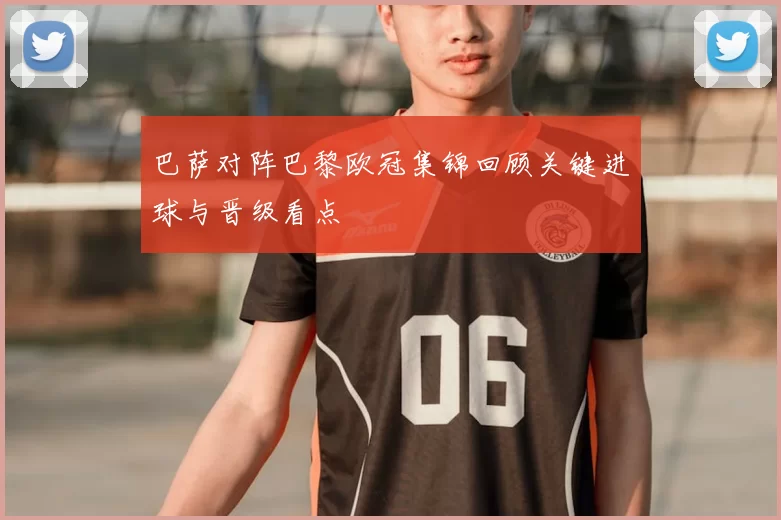 巴萨对阵巴黎欧冠集锦回顾关键进球与晋级看点